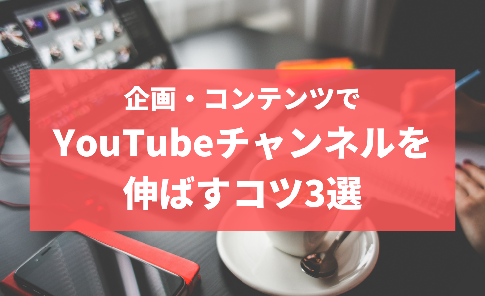 企画・コンテンツでYouTubeチャンネルを伸ばすコツ3選