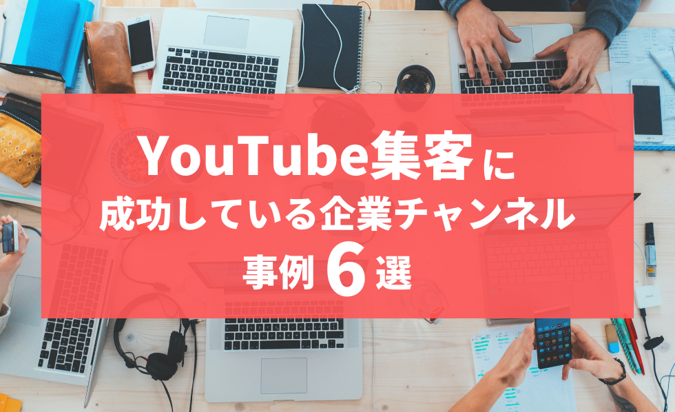 YouTube集客に成功している企業チャンネルの事例6選