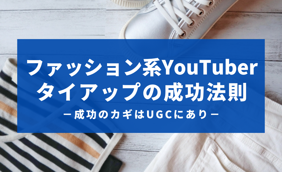 ファッション系YouTuberタイアップの成功法則−成功のカギはUGCにあり−