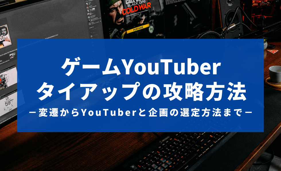 ゲームYouTuberタイアップの攻略方法−変遷からYouTuberと企画の選定方法まで−