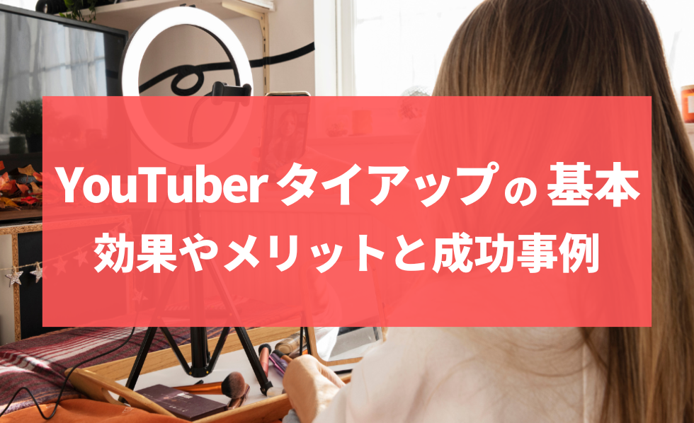 YouTuberタイアップの基本-効果やメリットと成功事例-