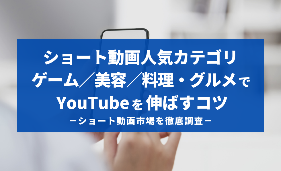ショート動画人気カテゴリ ゲーム／美容／料理・グルメでYouTubeを伸ばすコツ−ショート動画市場を徹底調査−