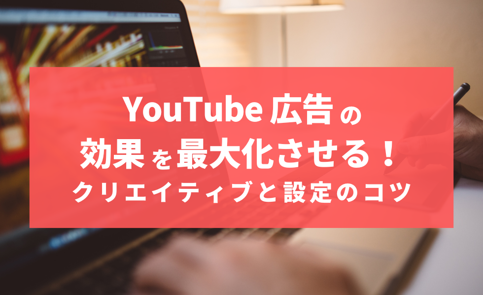 YouTube広告の効果を最大化させる！クリエイティブと設定のコツ