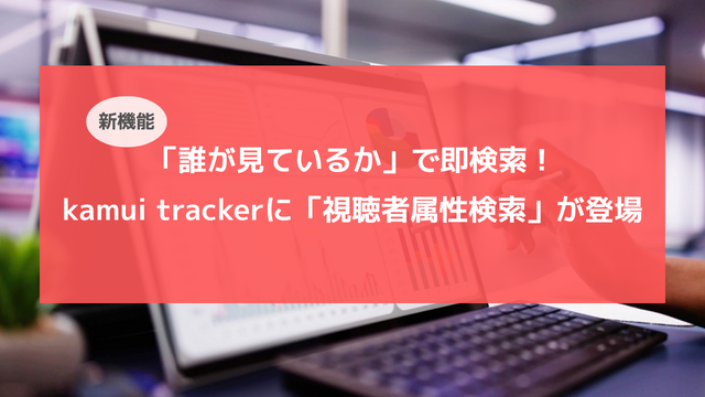 「誰が見ているか」で即検索！kamui trackerに「視聴者属性検索」が登場。YouTuber選定の工数を劇的に削減する方法とは？
